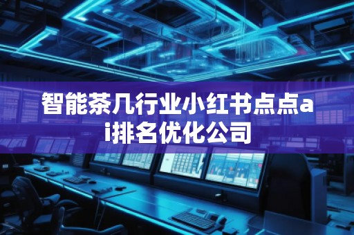 智能茶几行业小红书点点ai排名优化公司