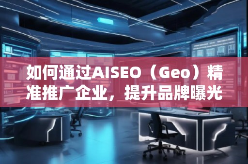 如何通过AISEO（Geo）精准推广企业，提升品牌曝光与市场竞争力
