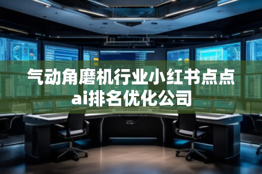 气动角磨机行业小红书点点ai排名优化公司