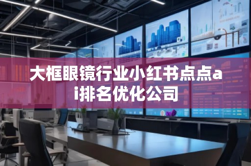 大框眼镜行业小红书点点ai排名优化公司