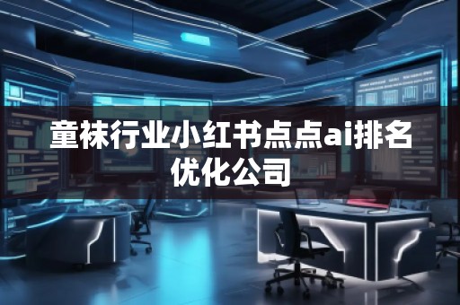童袜行业小红书点点ai排名优化公司