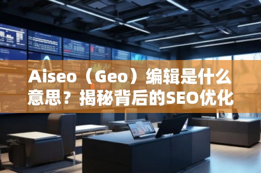 Aiseo（Geo）编辑是什么意思？揭秘背后的SEO优化秘密