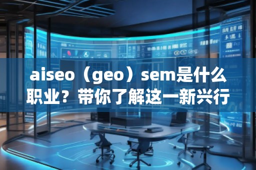 aiseo（geo）sem是什么职业？带你了解这一新兴行业的职业发展前景