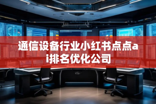 通信设备行业小红书点点ai排名优化公司