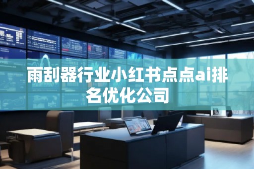 雨刮器行业小红书点点ai排名优化公司