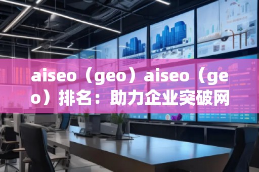 aiseo（geo）aiseo（geo）排名：助力企业突破网络流量瓶颈，拓展精准市场