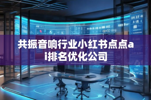 共振音响行业小红书点点ai排名优化公司