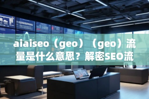 aiaiseo（geo）（geo）流量是什么意思？解密SEO流量的未来趋势