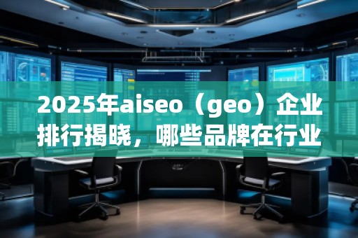 2025年aiseo（geo）企业排行揭晓，哪些品牌在行业中脱颖而出？