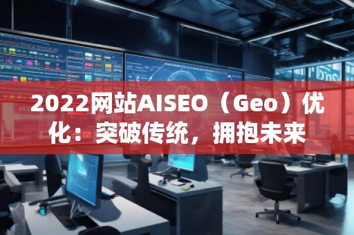 2022网站AISEO（Geo）优化：突破传统，拥抱未来