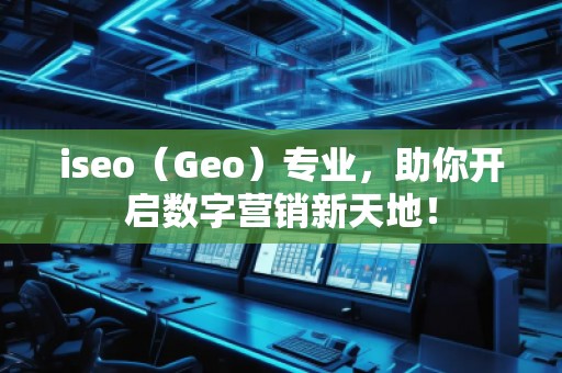 iseo（Geo）专业，助你开启数字营销新天地！