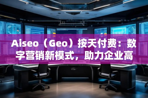 Aiseo（Geo）按天付费：数字营销新模式，助力企业高效提升曝光