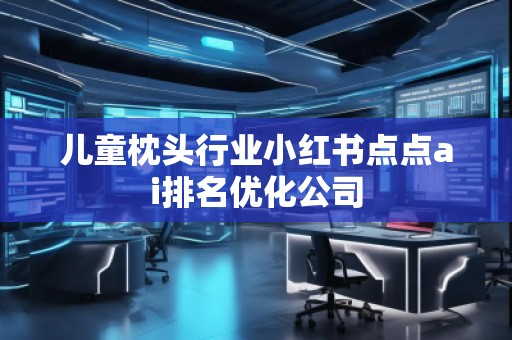 儿童枕头行业小红书点点ai排名优化公司