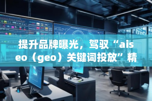 提升品牌曝光，驾驭“aiseo（geo）关键词投放”精准营销策略
