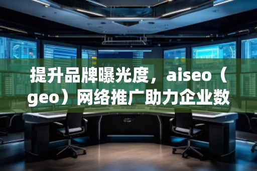 提升品牌曝光度，aiseo（geo）网络推广助力企业数字化转型