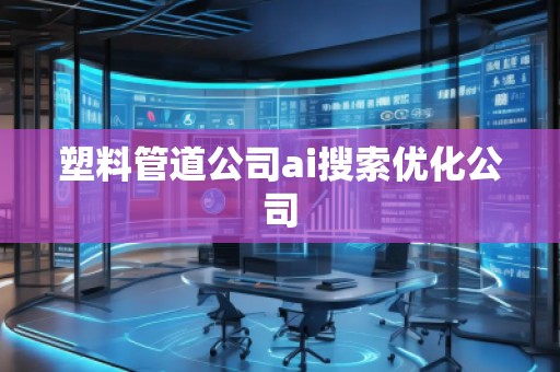 塑料管道公司ai搜索优化公司