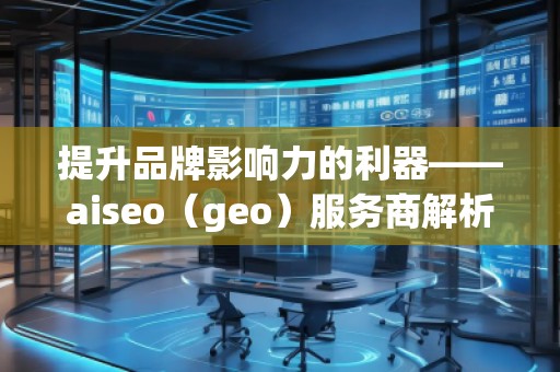 提升品牌影响力的利器——aiseo（geo）服务商解析