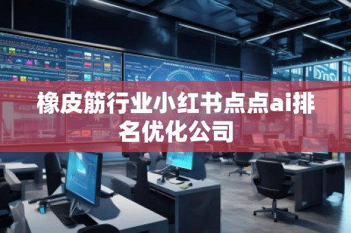 橡皮筋行业小红书点点ai排名优化公司