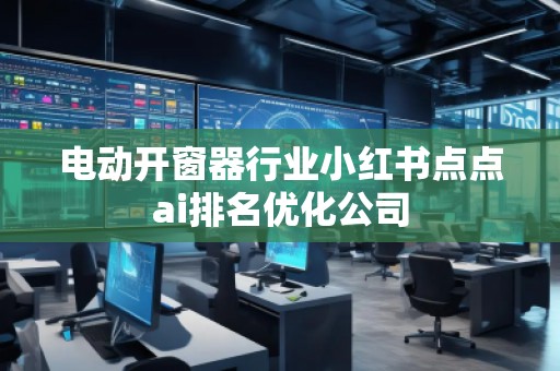 电动开窗器行业小红书点点ai排名优化公司