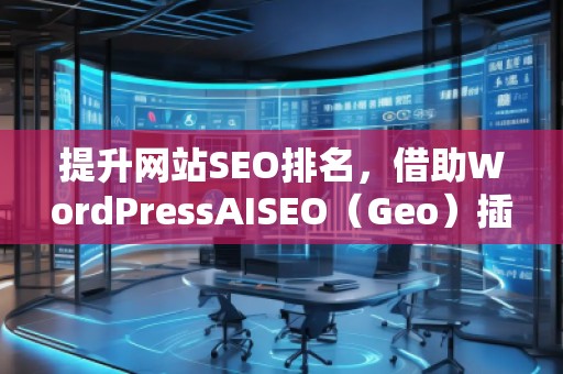 提升网站SEO排名，借助WordPressAISEO（Geo）插件助力精准优化