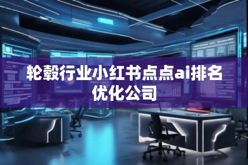 轮毂行业小红书点点ai排名优化公司