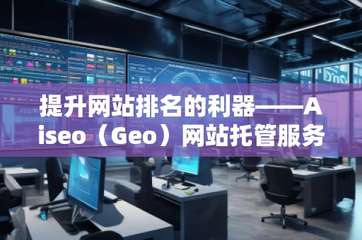 提升网站排名的利器——Aiseo（Geo）网站托管服务