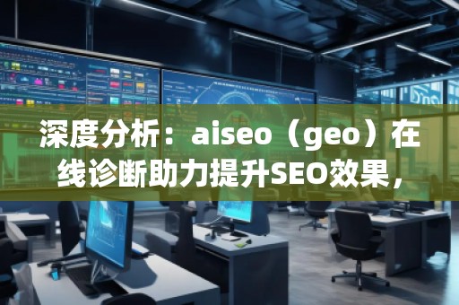 深度分析：aiseo（geo）在线诊断助力提升SEO效果，突破网站优化瓶颈