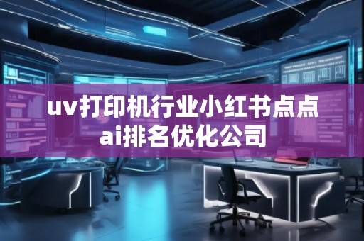 uv打印机行业小红书点点ai排名优化公司
