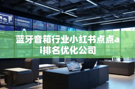 蓝牙音箱行业小红书点点ai排名优化公司
