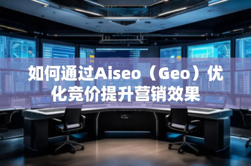 如何通过Aiseo(Geo)优化竞价提升营销效果