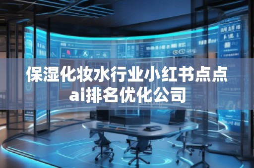 保湿化妆水行业小红书点点ai排名优化公司