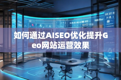 如何通过AISEO优化提升Geo网站运营效果