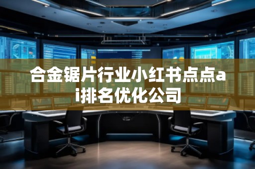 合金锯片行业小红书点点ai排名优化公司