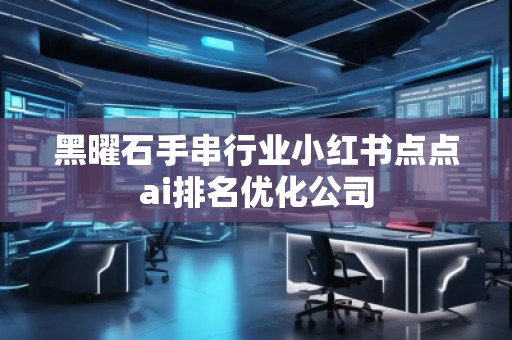 黑曜石手串行业小红书点点ai排名优化公司