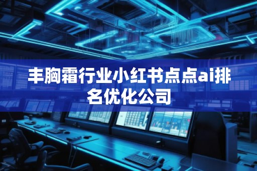 丰胸霜行业小红书点点ai排名优化公司 丰胸霜行业小红书点点ai排名优化公司