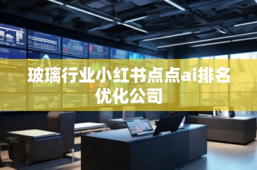 玻璃行业小红书点点ai排名优化公司