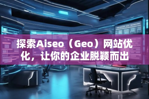 探索Aiseo（Geo）网站优化，让你的企业脱颖而出