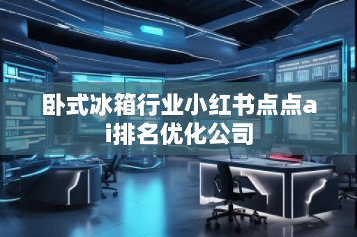 卧式冰箱行业小红书点点ai排名优化公司