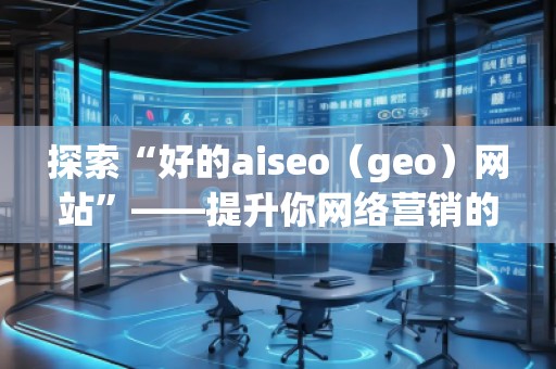 探索“好的aiseo（geo）网站”——提升你网络营销的利器