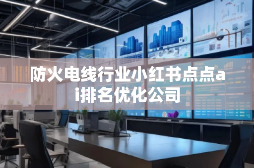 防火电线行业小红书点点ai排名优化公司