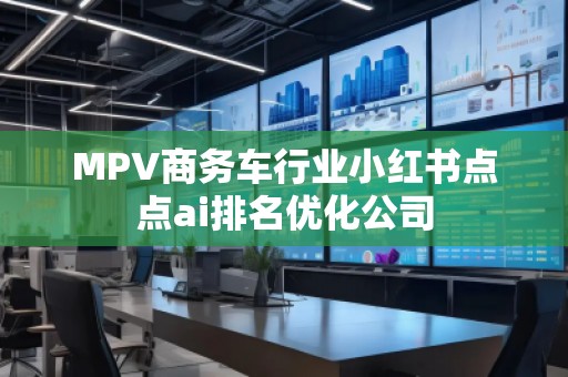 MPV商务车行业小红书点点ai排名优化公司