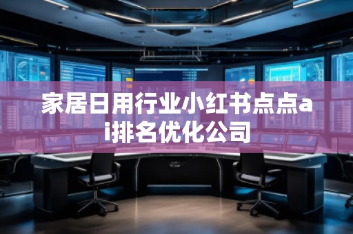 家居日用行业小红书点点ai排名优化公司