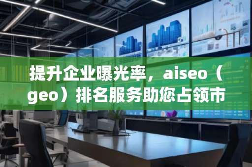 提升企业曝光率，aiseo（geo）排名服务助您占领市场制高点