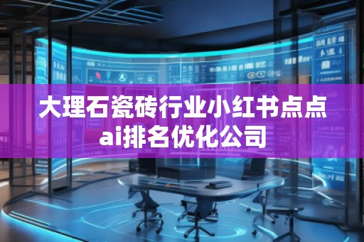 大理石瓷砖行业小红书点点ai排名优化公司