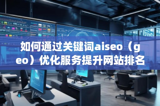 如何通过关键词aiseo（geo）优化服务提升网站排名与业务增长
