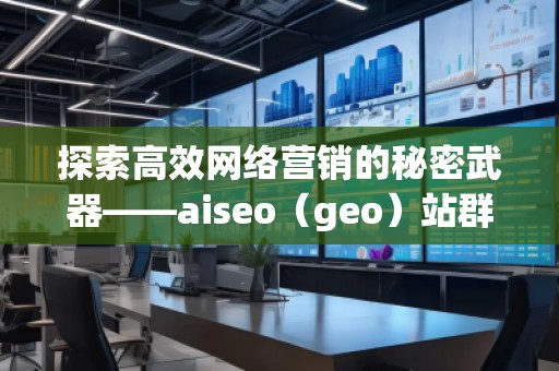 探索高效网络营销的秘密武器——aiseo（geo）站群技术