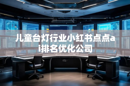 儿童台灯行业小红书点点ai排名优化公司