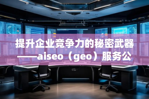 提升企业竞争力的秘密武器——aiseo（geo）服务公司解析