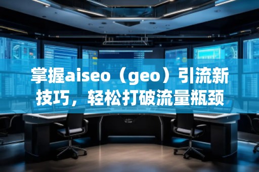 掌握aiseo（geo）引流新技巧，轻松打破流量瓶颈