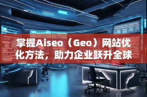 掌握Aiseo(Geo)网站优化方法,助力企业跃升全球市场
